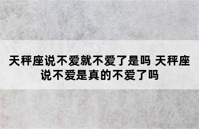 天秤座说不爱就不爱了是吗 天秤座说不爱是真的不爱了吗